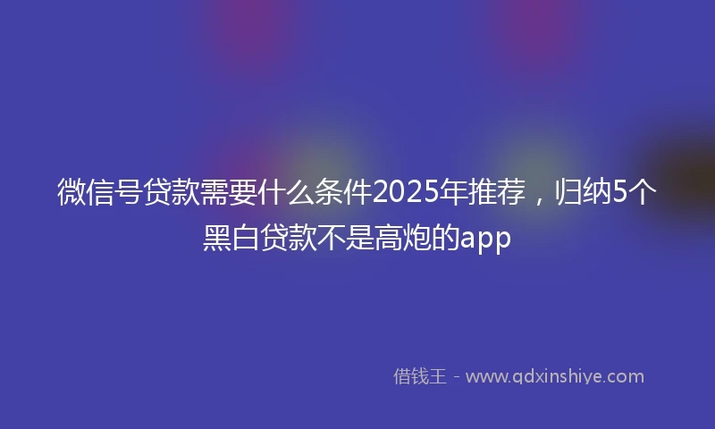 微信号贷款需要什么条件2025年推荐，归纳5个黑白贷款不是高炮的app