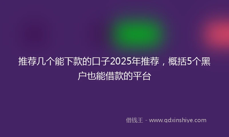 推荐几个能下款的口子2025年推荐，概括5个黑户也能借款的平台