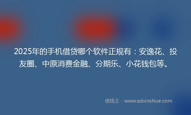 2025年的手机借贷哪个软件正规有：安逸花、投友圈、中原消费金融、分期乐、小花钱包等。