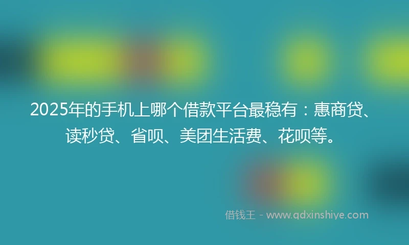 2025年的手机上哪个借款平台最稳有：惠商贷、读秒贷、省呗、美团生活费、花呗等。
