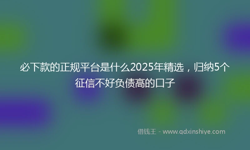 必下款的正规平台是什么2025年精选，归纳5个征信不好负债高的口子