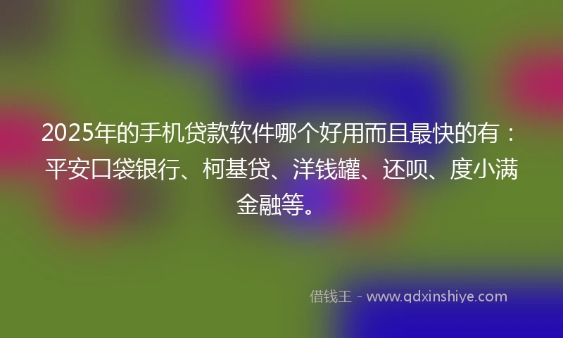 2025年的手机贷款软件哪个好用而且最快的有：平安口袋银行、柯基贷、洋钱罐、还呗、度小满金融等。
