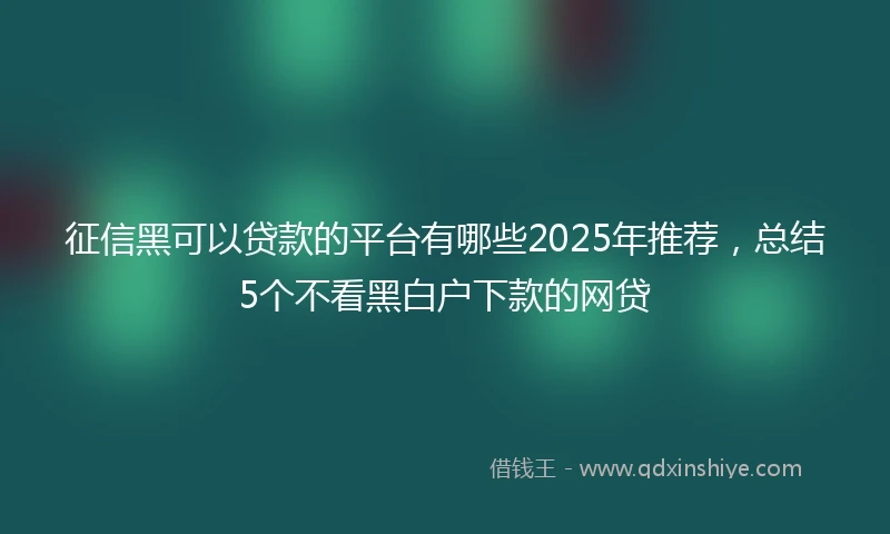 征信黑可以贷款的平台有哪些2025年推荐，总结5个不看黑白户下款的网贷