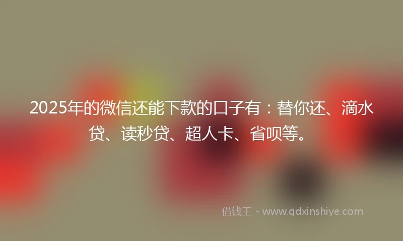 2025年的微信还能下款的口子有：替你还、滴水贷、读秒贷、超人卡、省呗等。