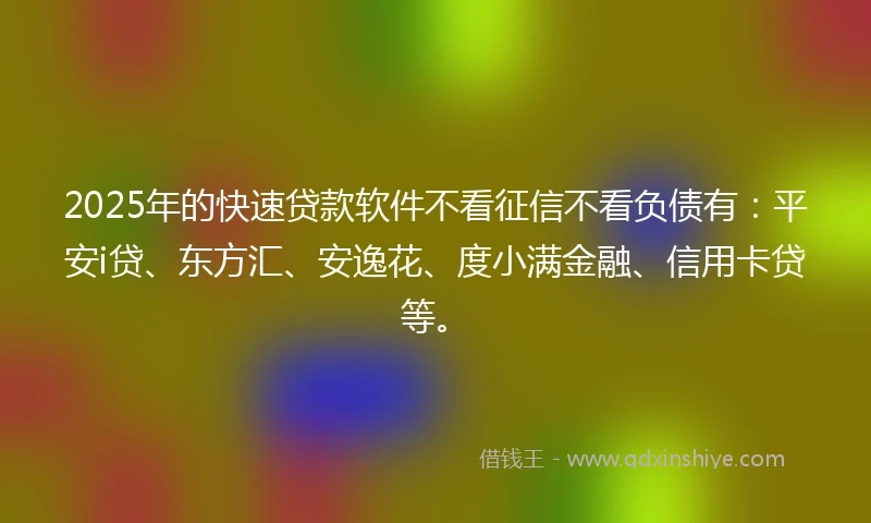 2025年的快速贷款软件不看征信不看负债有：平安i贷、东方汇、安逸花、度小满金融、信用卡贷等。