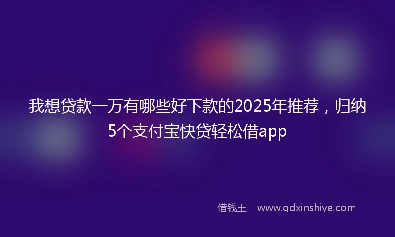 我想贷款一万有哪些好下款的2025年推荐，归纳5个支付宝快贷轻松借app