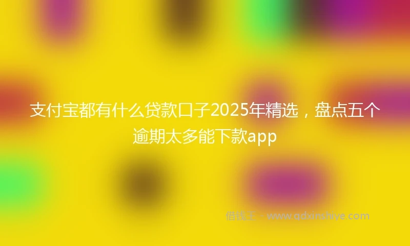 支付宝都有什么贷款口子2025年精选，盘点五个逾期太多能下款app