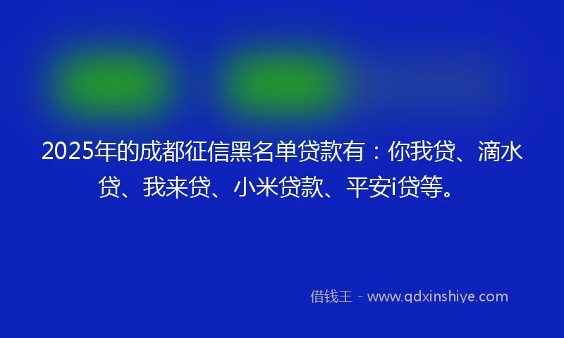 2025年的成都征信黑名单贷款有：你我贷、滴水贷、我来贷、小米贷款、平安i贷等。
