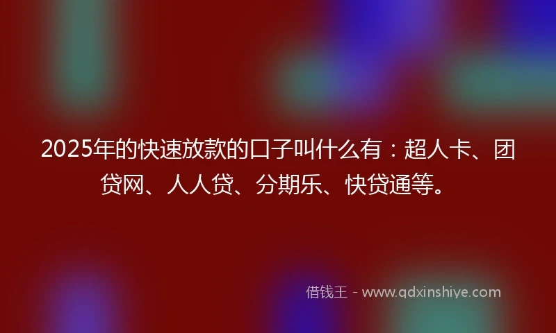 2025年的快速放款的口子叫什么有：超人卡、团贷网、人人贷、分期乐、快贷通等。