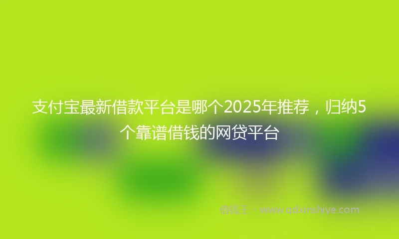 支付宝最新借款平台是哪个2025年推荐，归纳5个靠谱借钱的网贷平台