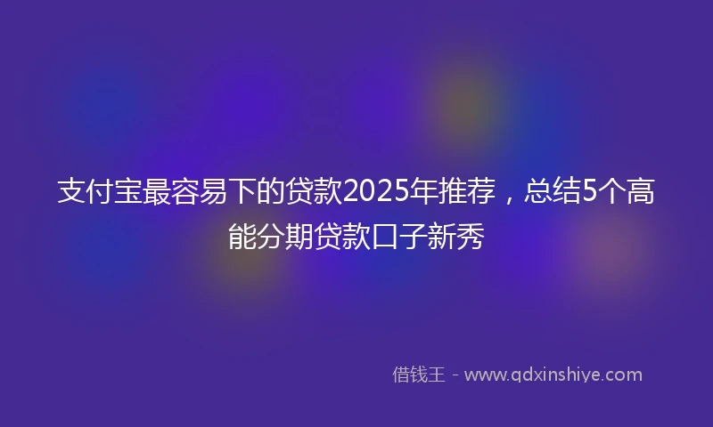 支付宝最容易下的贷款2025年推荐，总结5个高能分期贷款口子新秀