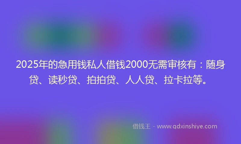 2025年的急用钱私人借钱2000无需审核有：随身贷、读秒贷、拍拍贷、人人贷、拉卡拉等。