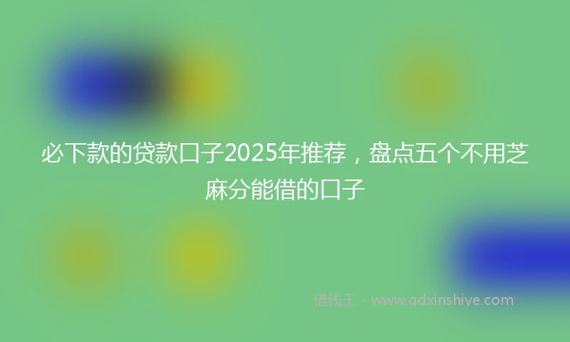必下款的贷款口子2025年推荐，盘点五个不用芝麻分能借的口子