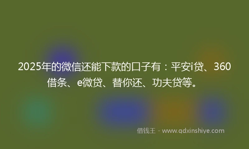2025年的微信还能下款的口子有:平安i贷、360借条、e微贷、替你还、功夫贷等。