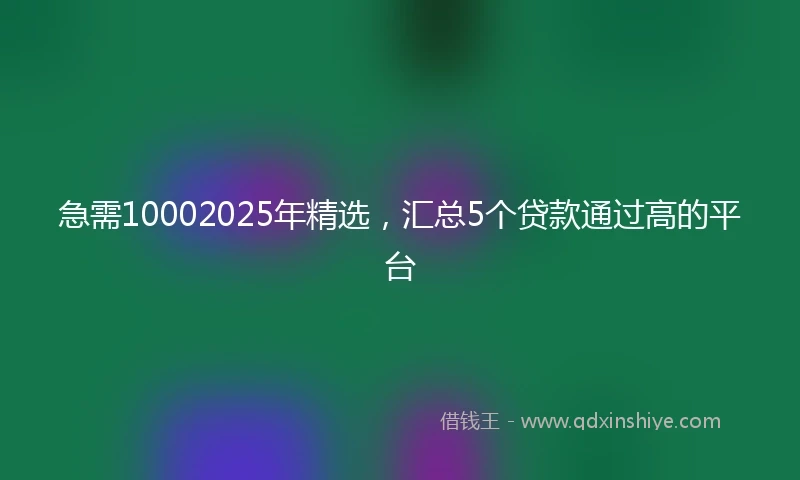 急需10002025年精选，汇总5个贷款通过高的平台