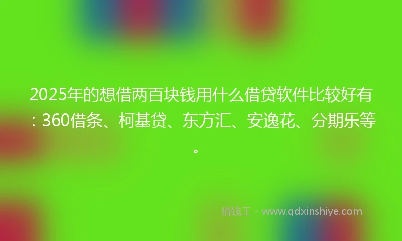 2025年的想借两百块钱用什么借贷软件比较好有：360借条、柯基贷、东方汇、安逸花、分期乐等。