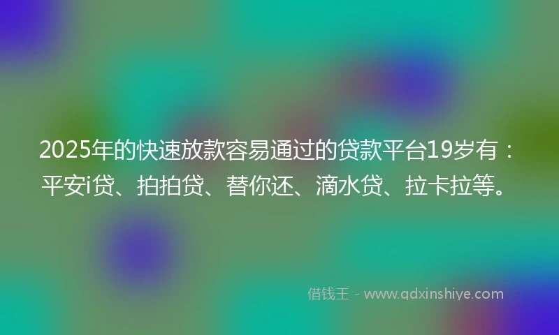 2025年的快速放款容易通过的贷款平台19岁有：平安i贷、拍拍贷、替你还、滴水贷、拉卡拉等。