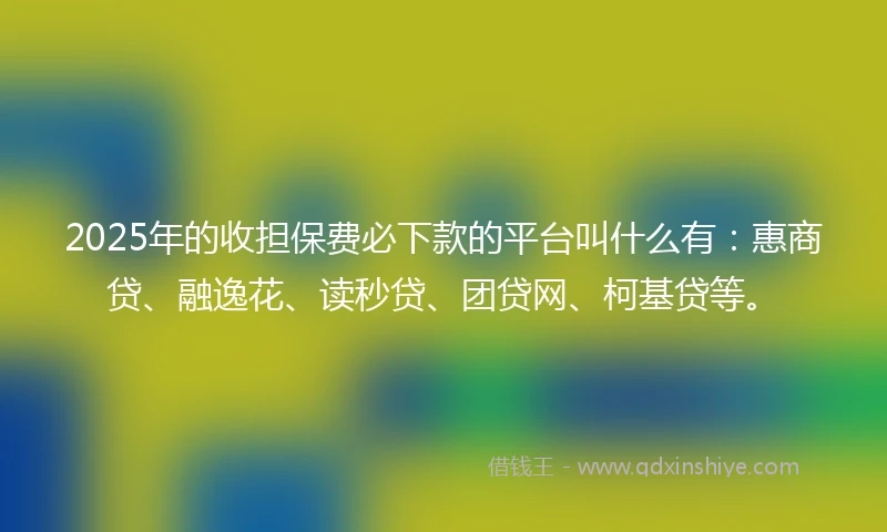 2025年的收担保费必下款的平台叫什么有：惠商贷、融逸花、读秒贷、团贷网、柯基贷等。
