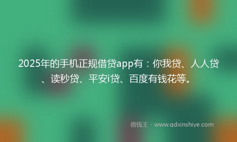 2025年的手机正规借贷app有：你我贷、人人贷、读秒贷、平安i贷、百度有钱花等。
