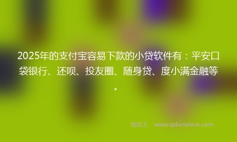2025年的支付宝容易下款的小贷软件有：平安口袋银行、还呗、投友圈、随身贷、度小满金融等。