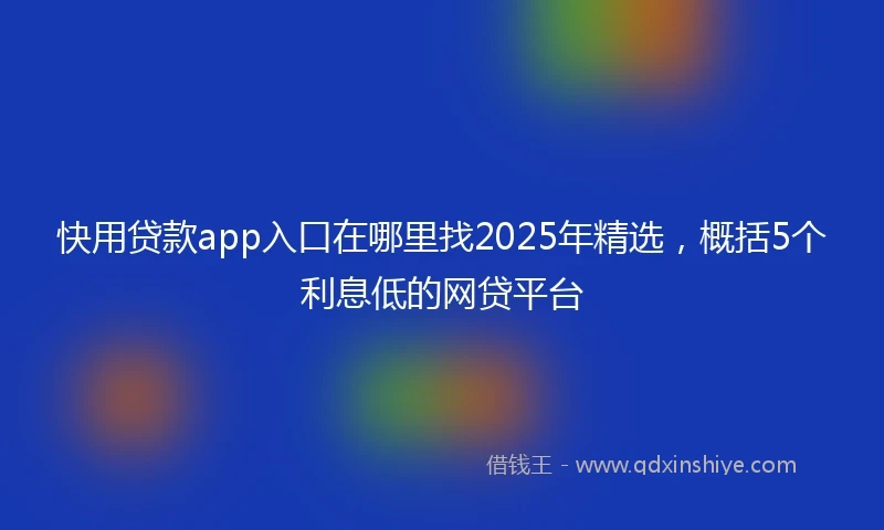 快用贷款app入口在哪里找2025年精选，概括5个利息低的网贷平台