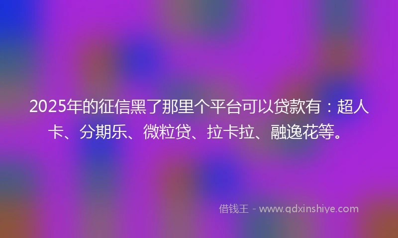 2025年的征信黑了那里个平台可以贷款有：超人卡、分期乐、微粒贷、拉卡拉、融逸花等。