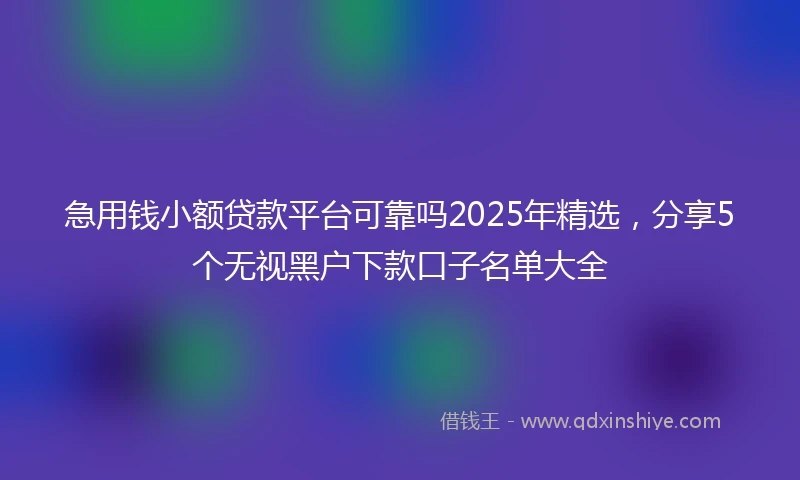 急用钱小额贷款平台可靠吗2025年精选，分享5个无视黑户下款口子名单大全