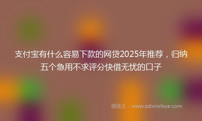 支付宝有什么容易下款的网贷2025年推荐，归纳五个急用不求评分快借无忧的口子