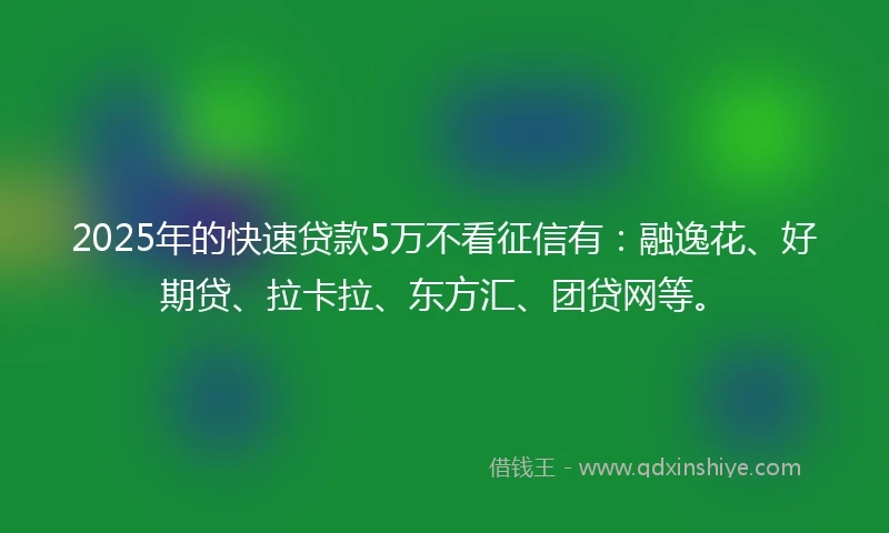 2025年的快速贷款5万不看征信有：融逸花、好期贷、拉卡拉、东方汇、团贷网等。
