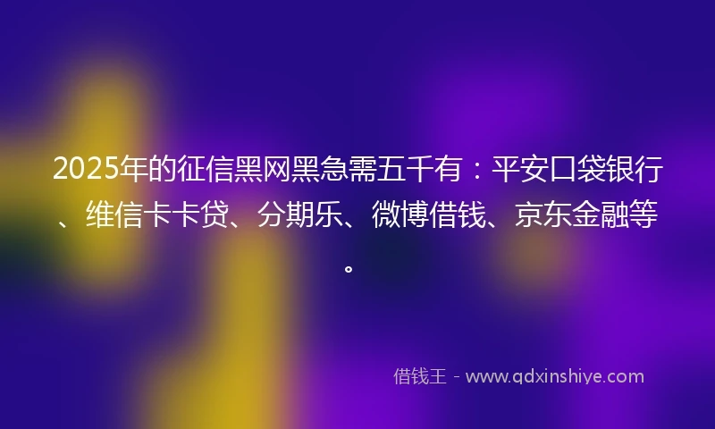 2025年的征信黑网黑急需五千有：平安口袋银行、维信卡卡贷、分期乐、微博借钱、京东金融等。