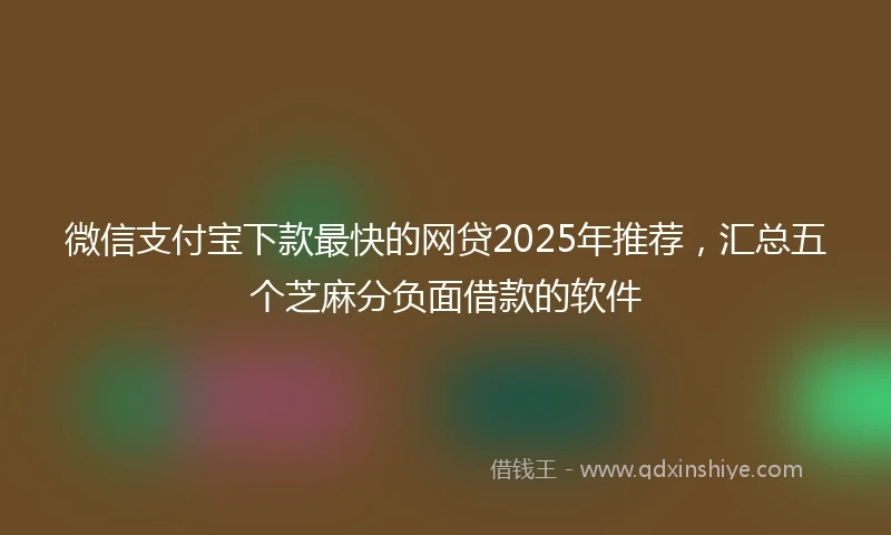 微信支付宝下款最快的网贷2025年推荐,汇总五个芝麻分负面借款的软件