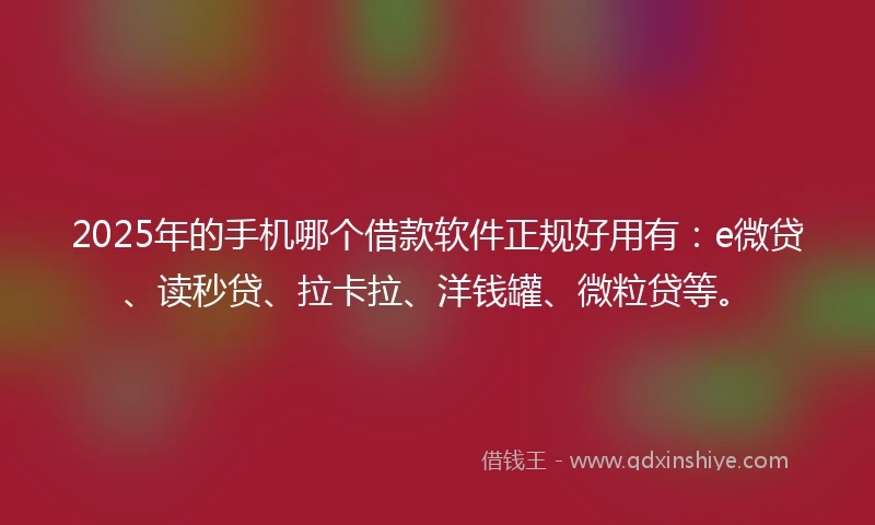 2025年的手机哪个借款软件正规好用有:e微贷、读秒贷、拉卡拉、洋钱罐、微粒贷等。