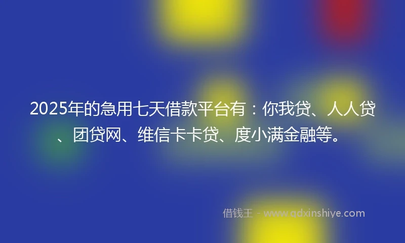 2025年的急用七天借款平台有：你我贷、人人贷、团贷网、维信卡卡贷、度小满金融等。
