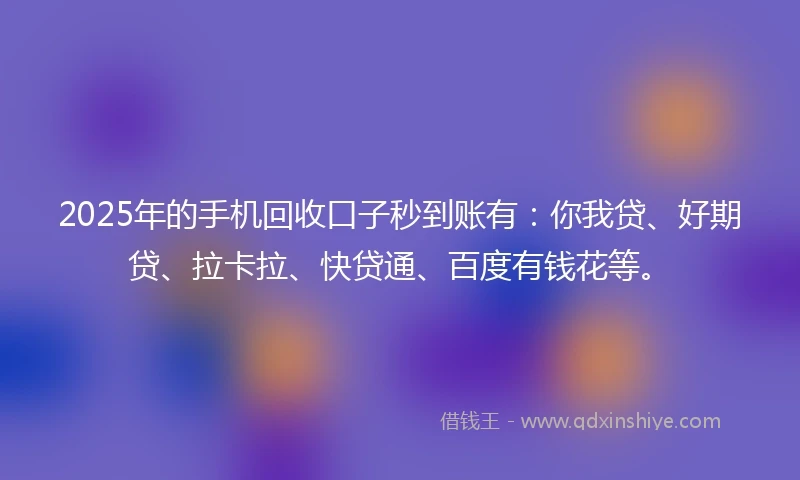 2025年的手机回收口子秒到账有：你我贷、好期贷、拉卡拉、快贷通、百度有钱花等。