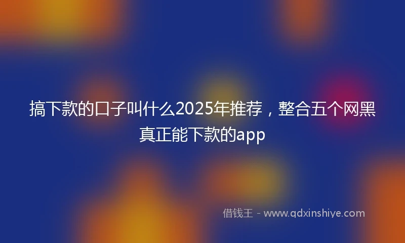 搞下款的口子叫什么2025年推荐，整合五个网黑真正能下款的app
