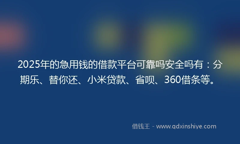 2025年的急用钱的借款平台可靠吗安全吗有：分期乐、替你还、小米贷款、省呗、360借条等。