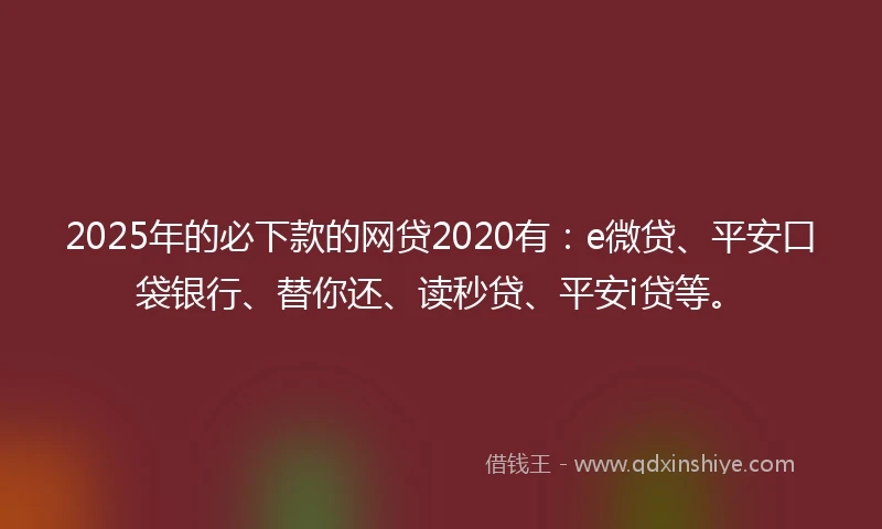 2025年的必下款的网贷2020有：e微贷、平安口袋银行、替你还、读秒贷、平安i贷等。