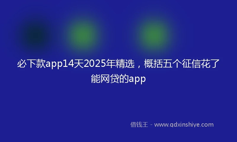 必下款app14天2025年精选，概括五个征信花了能网贷的app
