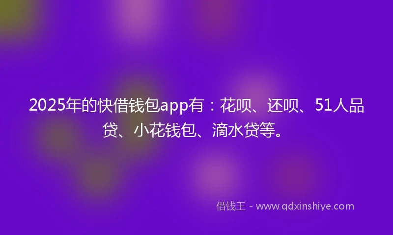 2025年的快借钱包app有：花呗、还呗、51人品贷、小花钱包、滴水贷等。