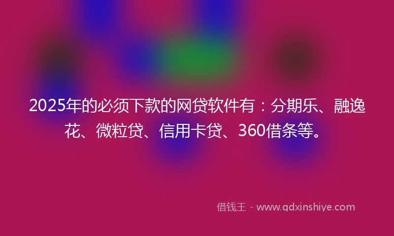 2025年的必须下款的网贷软件有：分期乐、融逸花、微粒贷、信用卡贷、360借条等。
