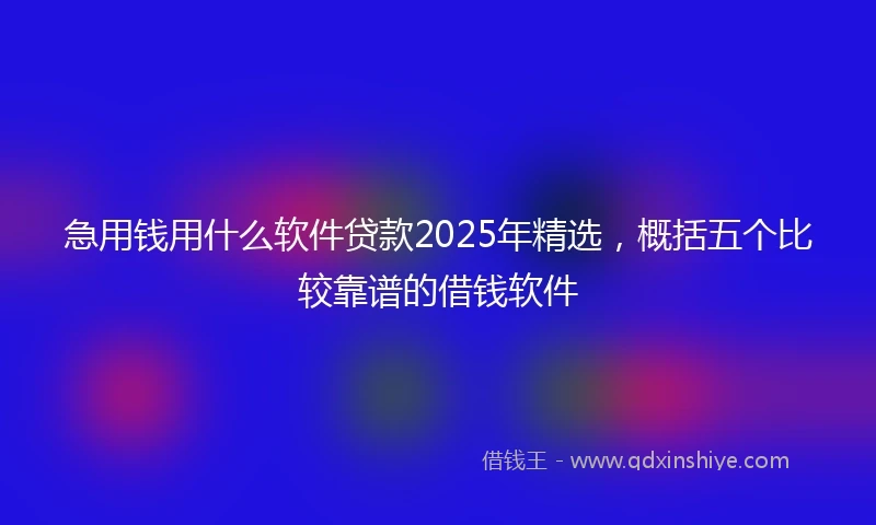 急用钱用什么软件贷款2025年精选，概括五个比较靠谱的借钱软件