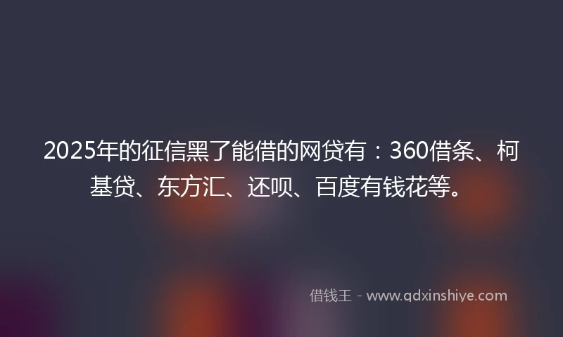 2025年的征信黑了能借的网贷有：360借条、柯基贷、东方汇、还呗、百度有钱花等。
