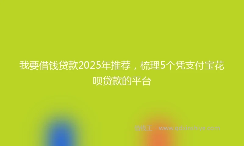我要借钱贷款2025年推荐，梳理5个凭支付宝花呗贷款的平台