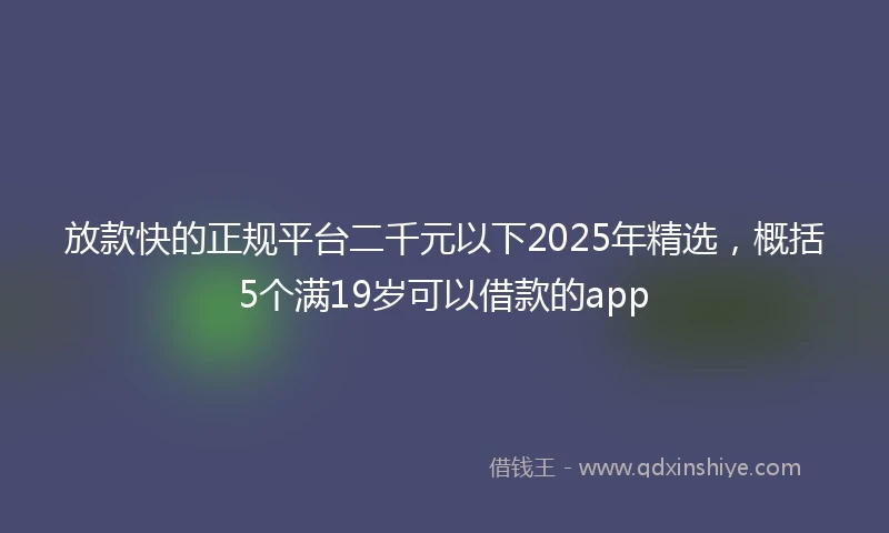 放款快的正规平台二千元以下2025年精选,概括5个满19岁可以借款的app