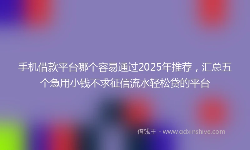 手机借款平台哪个容易通过2025年推荐，汇总五个急用小钱不求征信流水轻松贷的平台