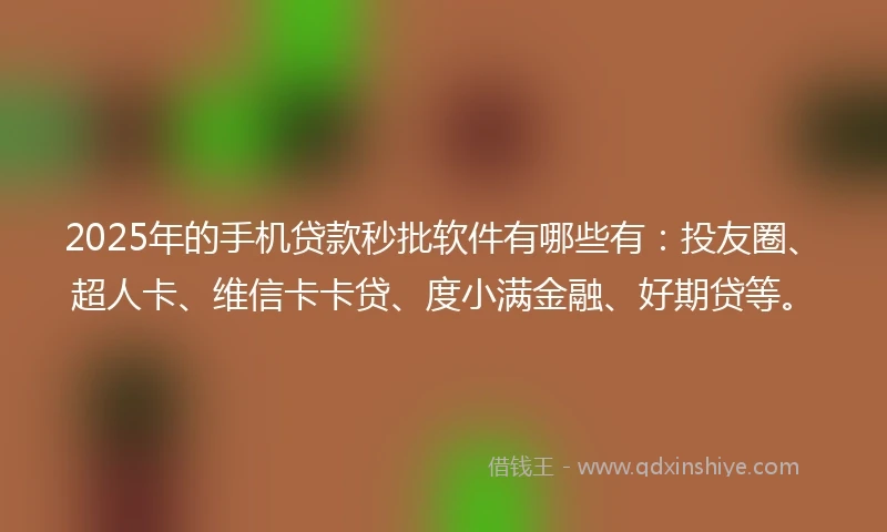 2025年的手机贷款秒批软件有哪些有：投友圈、超人卡、维信卡卡贷、度小满金融、好期贷等。