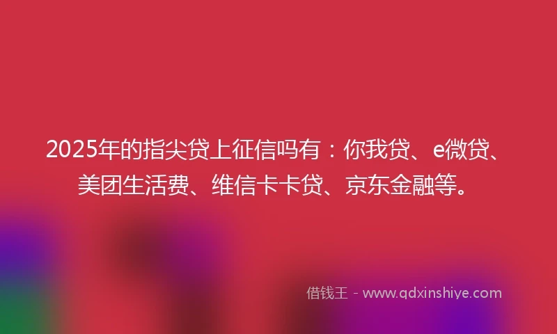 2025年的指尖贷上征信吗有：你我贷、e微贷、美团生活费、维信卡卡贷、京东金融等。