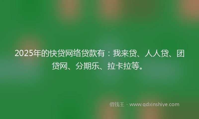 2025年的快贷网络贷款有：我来贷、人人贷、团贷网、分期乐、拉卡拉等。