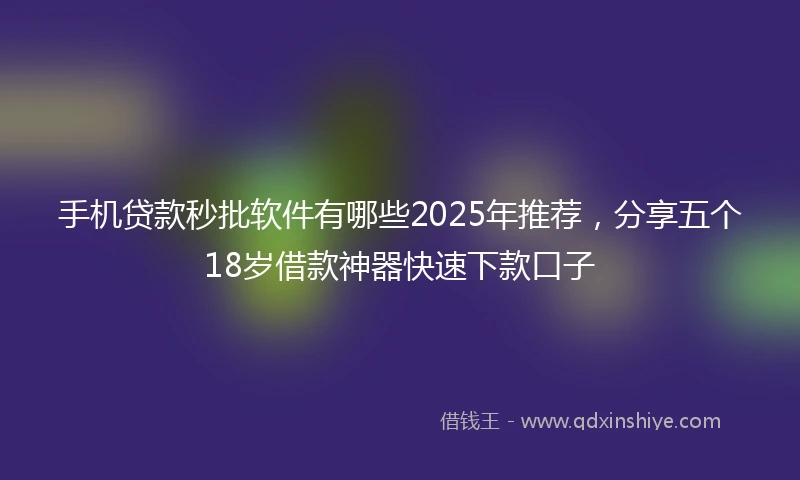 手机贷款秒批软件有哪些2025年推荐，分享五个18岁借款神器快速下款口子