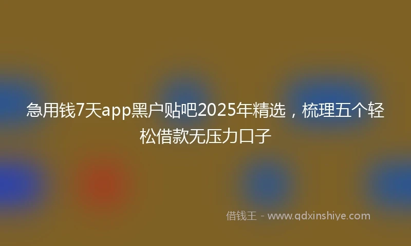 急用钱7天app黑户贴吧2025年精选，梳理五个轻松借款无压力口子